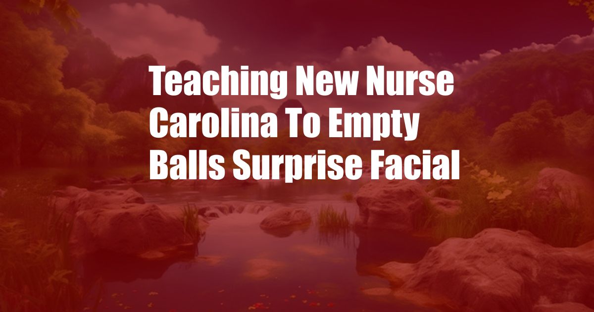 Teaching New Nurse Carolina To Empty Balls Surprise Facial