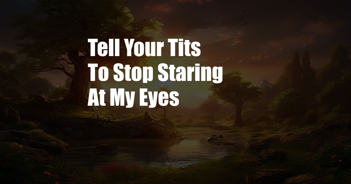 Tell Your Tits To Stop Staring At My Eyes