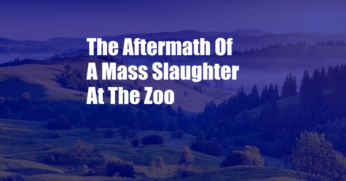 The Aftermath Of A Mass Slaughter At The Zoo