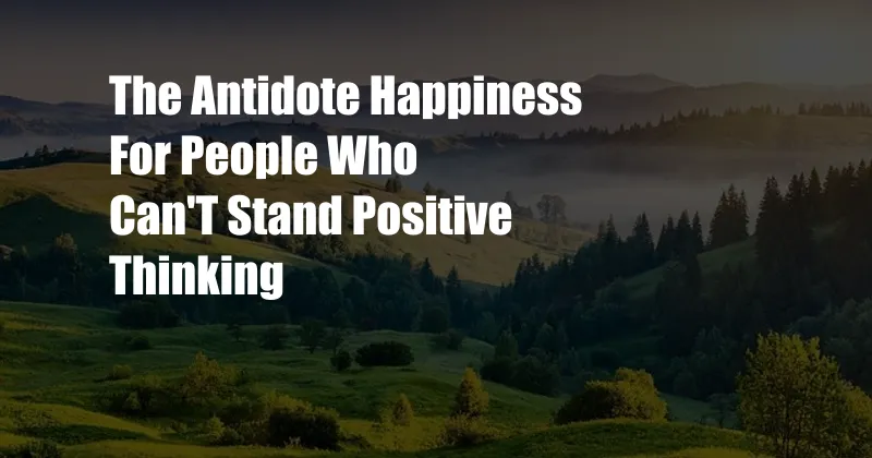 The Antidote Happiness For People Who Can'T Stand Positive Thinking