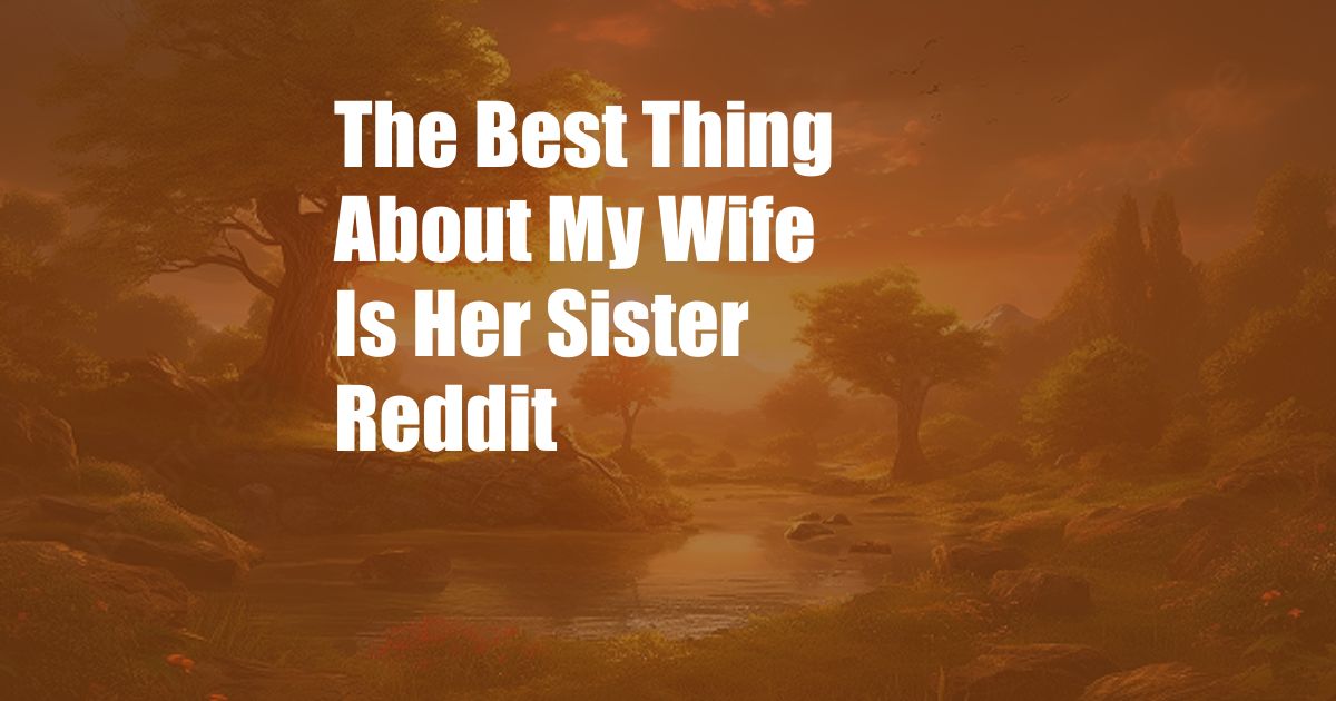 The Best Thing About My Wife Is Her Sister Reddit
