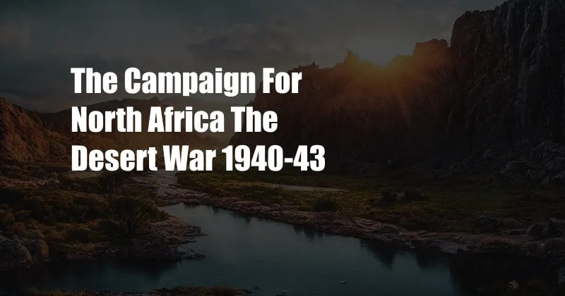 The Campaign For North Africa The Desert War 1940-43