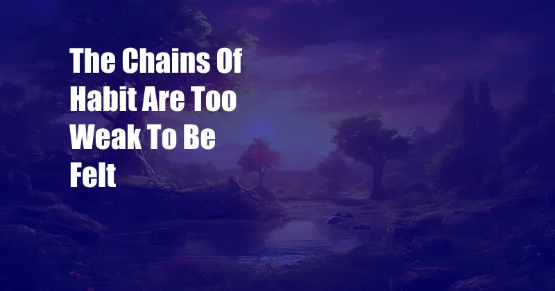 The Chains Of Habit Are Too Weak To Be Felt