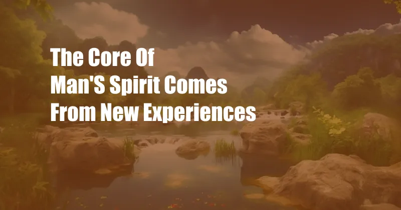 The Core Of Man'S Spirit Comes From New Experiences