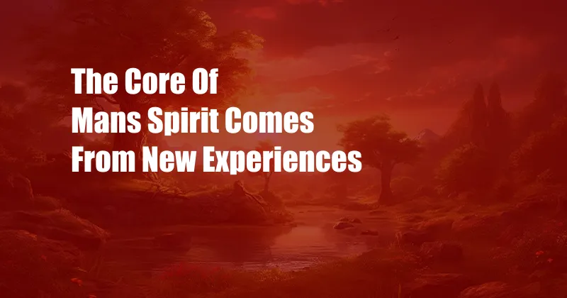 The Core Of Mans Spirit Comes From New Experiences