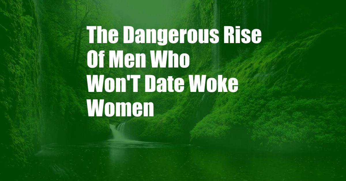 The Dangerous Rise Of Men Who Won'T Date Woke Women