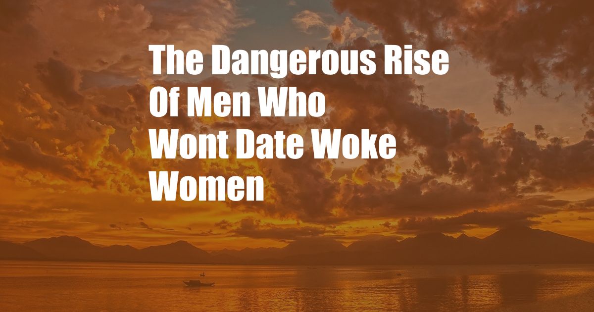 The Dangerous Rise Of Men Who Wont Date Woke Women