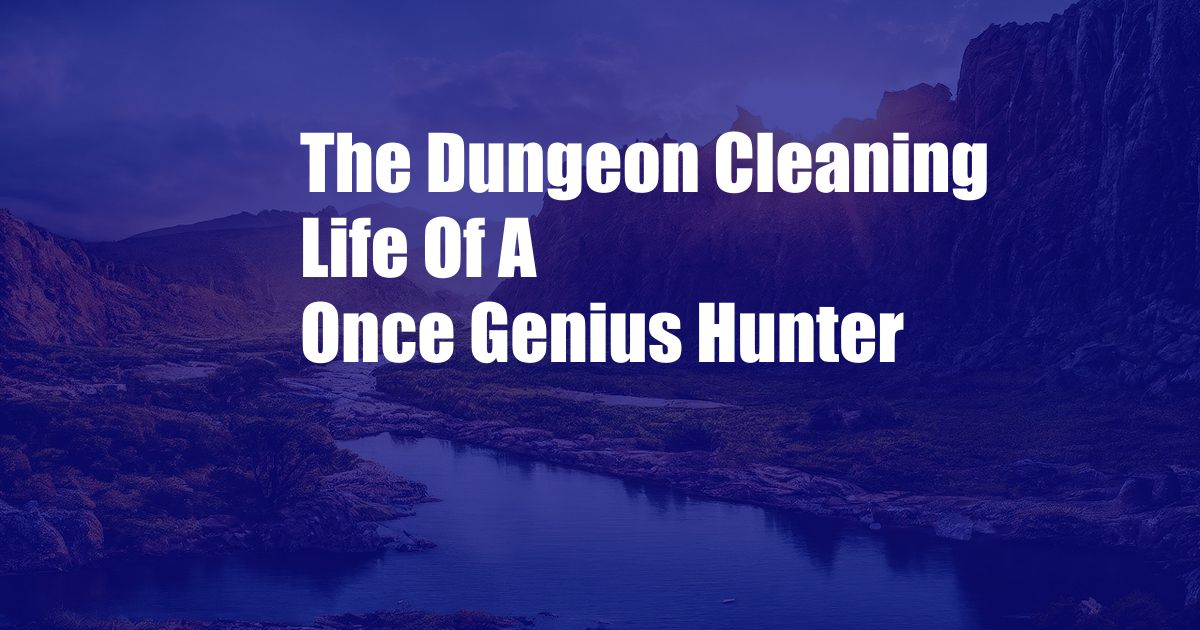 The Dungeon Cleaning Life Of A Once Genius Hunter