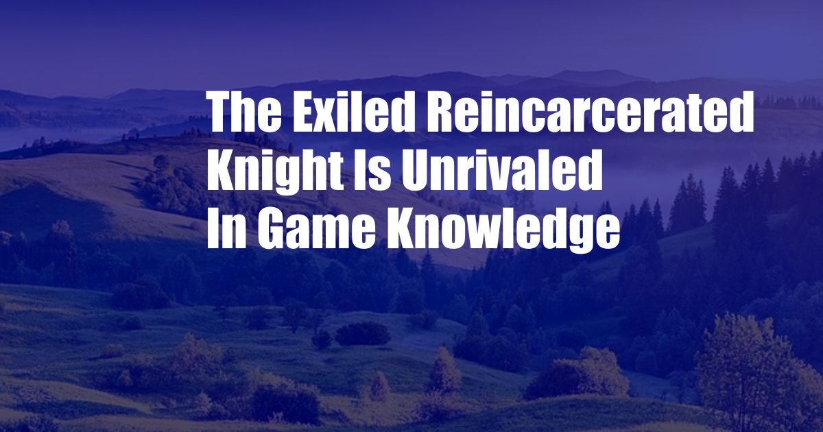 The Exiled Reincarcerated Knight Is Unrivaled In Game Knowledge