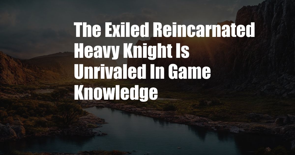 The Exiled Reincarnated Heavy Knight Is Unrivaled In Game Knowledge