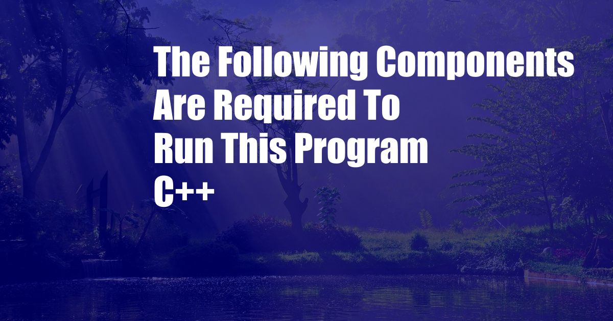 The Following Components Are Required To Run This Program C++