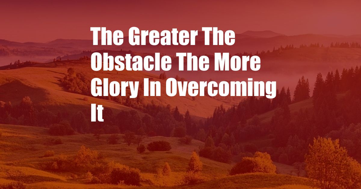 The Greater The Obstacle The More Glory In Overcoming It