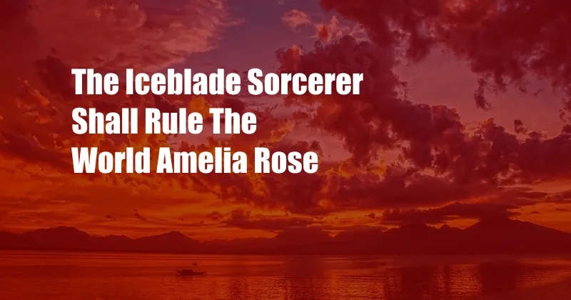 The Iceblade Sorcerer Shall Rule The World Amelia Rose