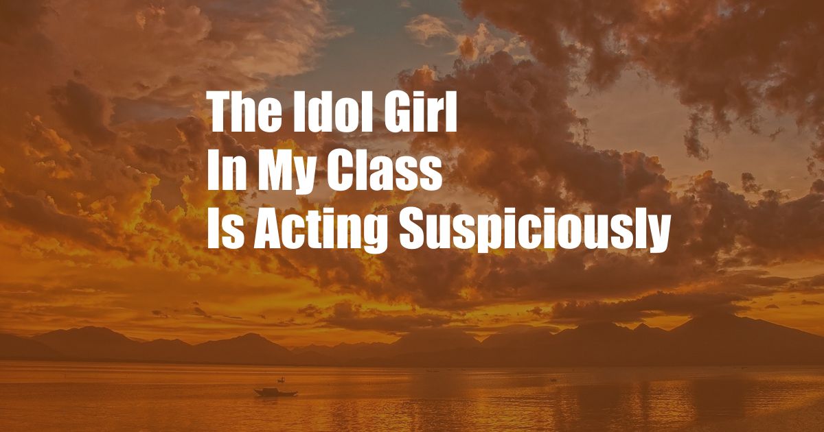 The Idol Girl In My Class Is Acting Suspiciously