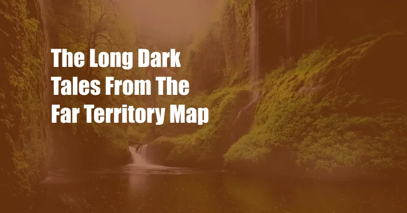 The Long Dark Tales From The Far Territory Map