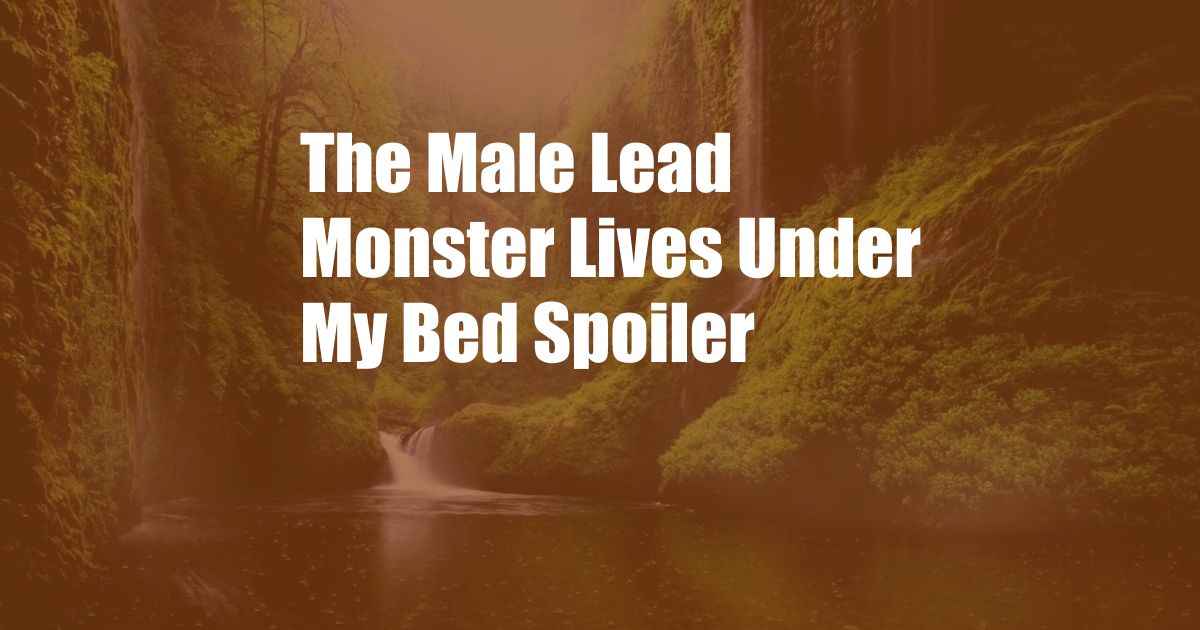 The Male Lead Monster Lives Under My Bed Spoiler
