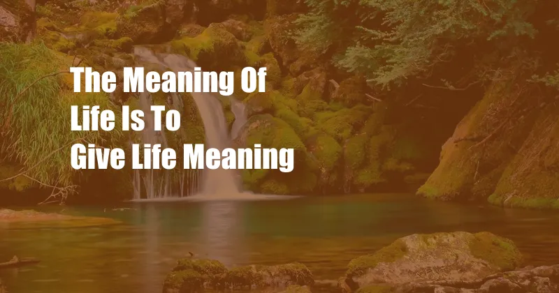 The Meaning Of Life Is To Give Life Meaning