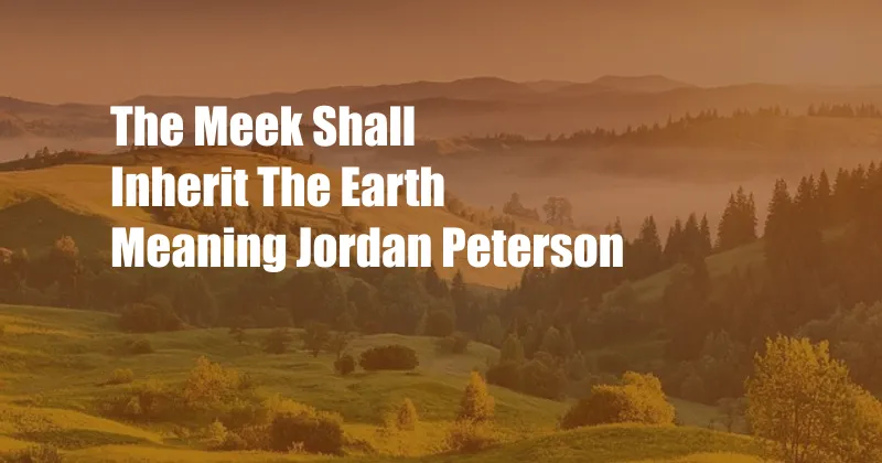 The Meek Shall Inherit The Earth Meaning Jordan Peterson