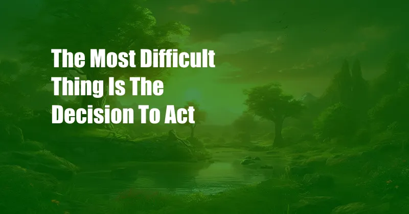 The Most Difficult Thing Is The Decision To Act