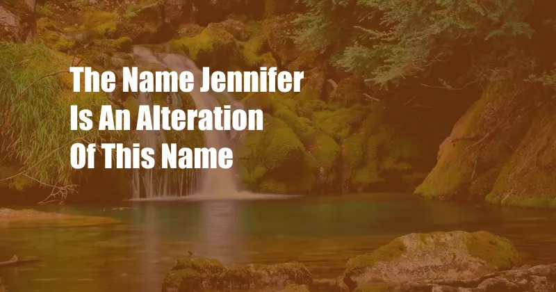 The Name Jennifer Is An Alteration Of This Name