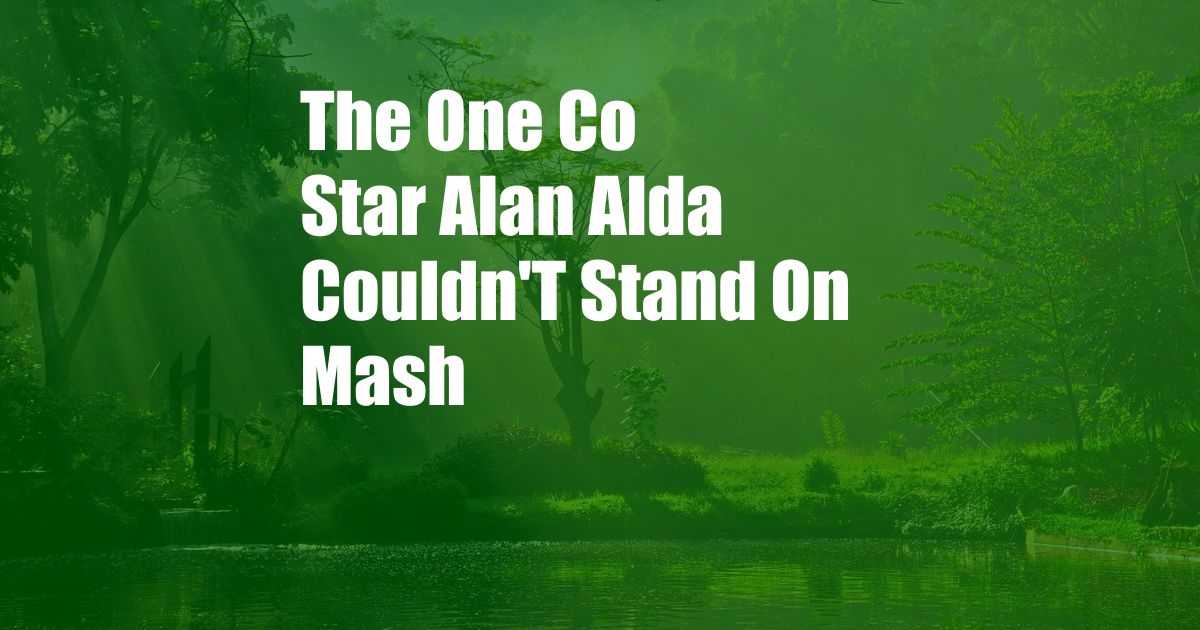 The One Co Star Alan Alda Couldn'T Stand On Mash