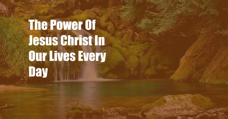 The Power Of Jesus Christ In Our Lives Every Day