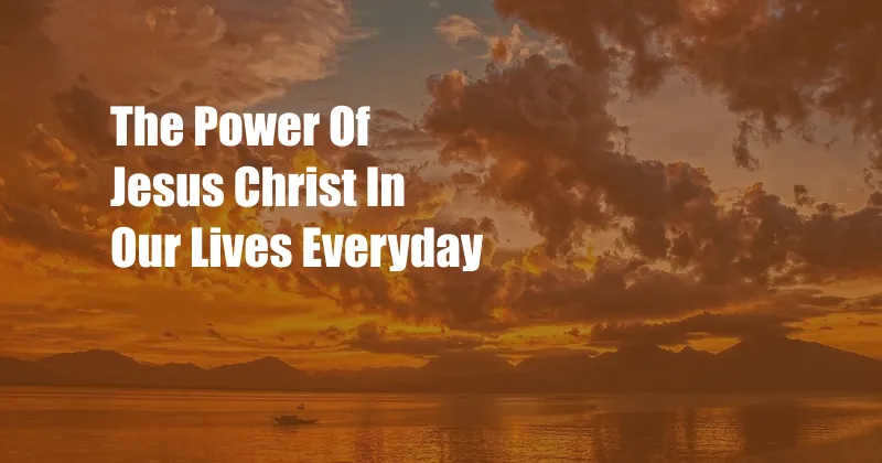 The Power Of Jesus Christ In Our Lives Everyday