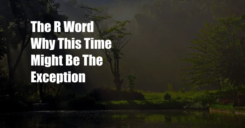 The R Word Why This Time Might Be The Exception
