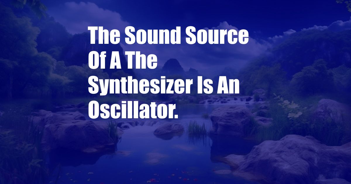 The Sound Source Of A The Synthesizer Is An Oscillator.