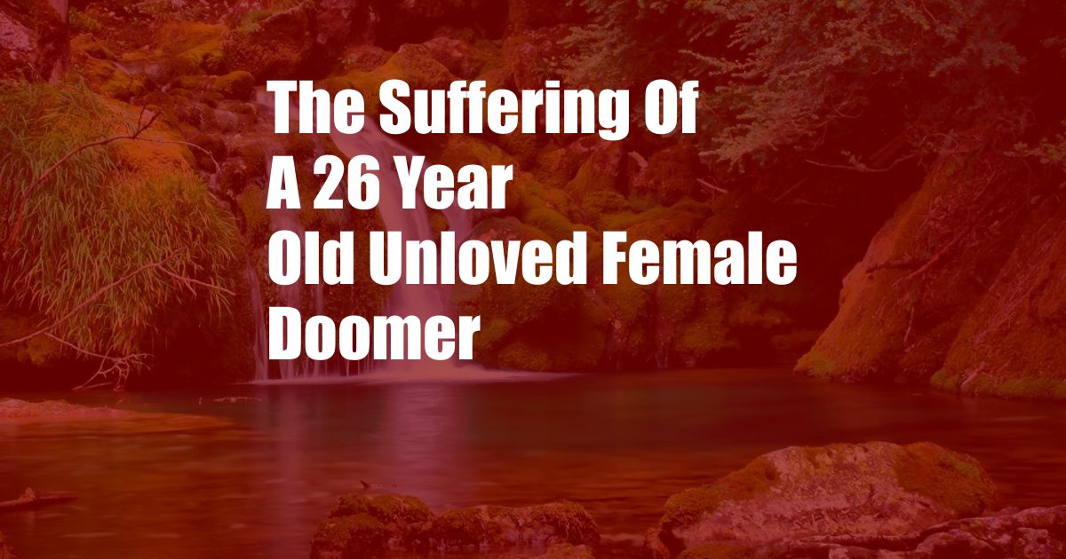 The Suffering Of A 26 Year Old Unloved Female Doomer