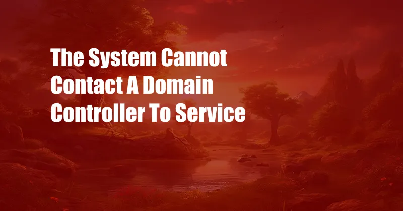 The System Cannot Contact A Domain Controller To Service