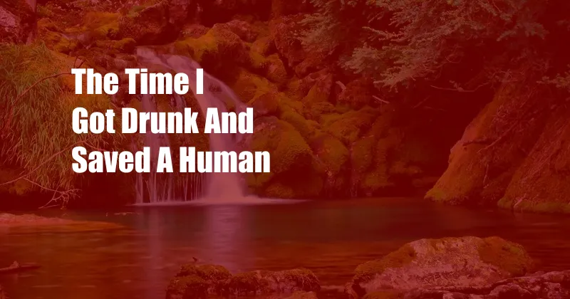 The Time I Got Drunk And Saved A Human