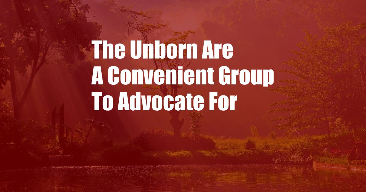 The Unborn Are A Convenient Group To Advocate For