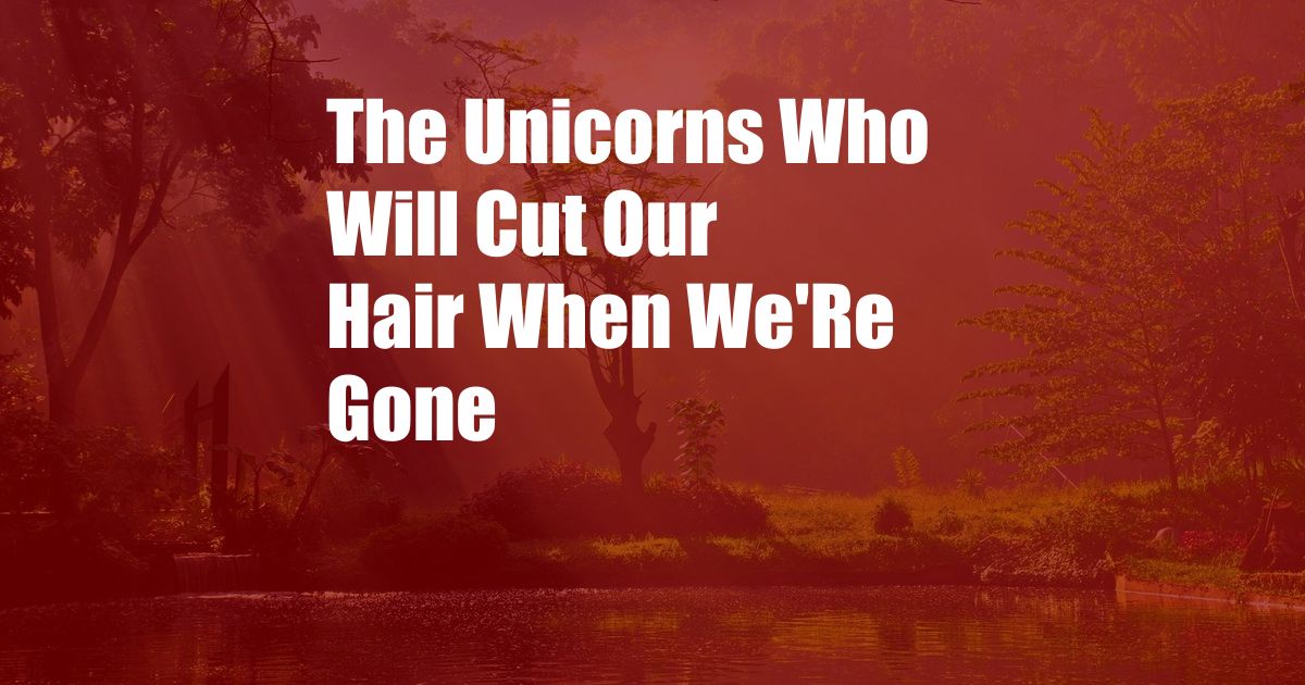 The Unicorns Who Will Cut Our Hair When We'Re Gone