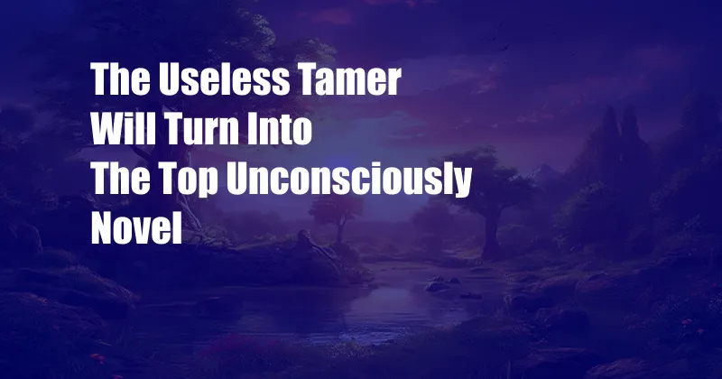 The Useless Tamer Will Turn Into The Top Unconsciously Novel