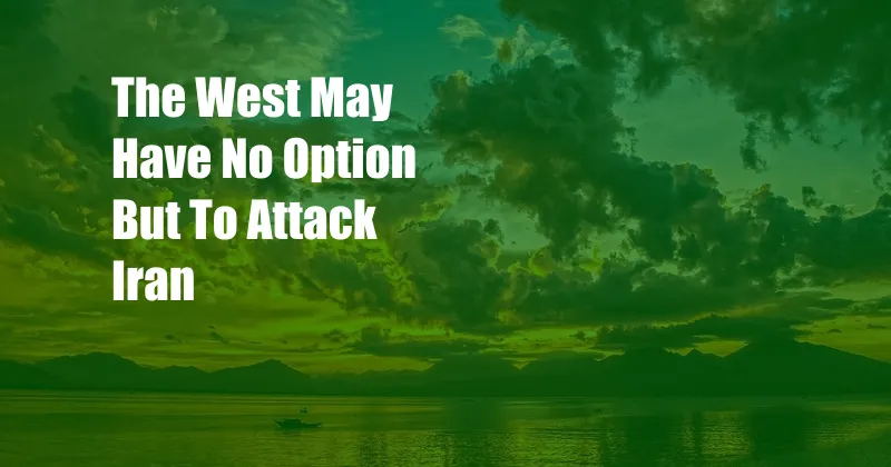 The West May Have No Option But To Attack Iran