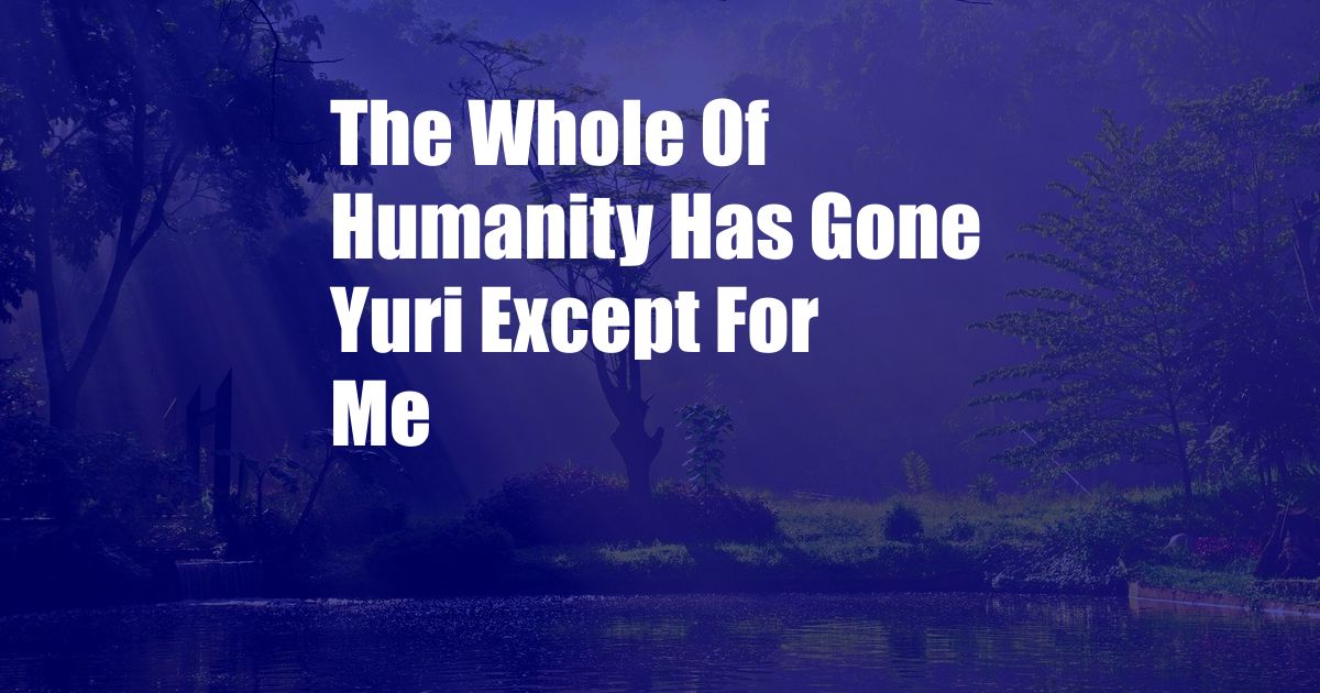 The Whole Of Humanity Has Gone Yuri Except For Me