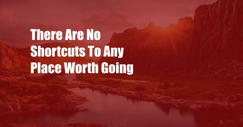There Are No Shortcuts To Any Place Worth Going