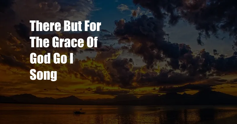 There But For The Grace Of God Go I Song