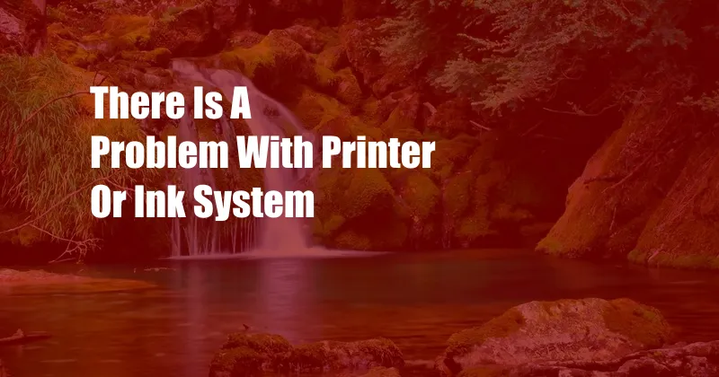 There Is A Problem With Printer Or Ink System