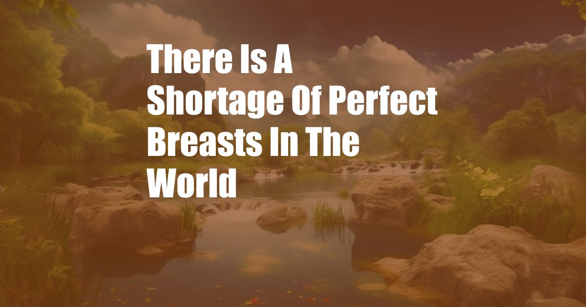 There Is A Shortage Of Perfect Breasts In The World