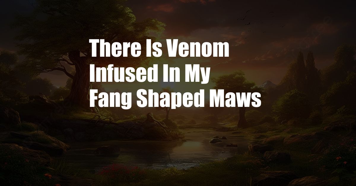 There Is Venom Infused In My Fang Shaped Maws