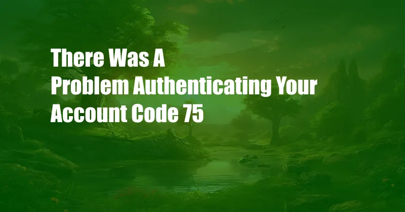 There Was A Problem Authenticating Your Account Code 75