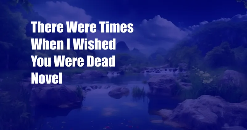 There Were Times When I Wished You Were Dead Novel