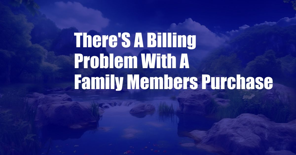 There'S A Billing Problem With A Family Members Purchase