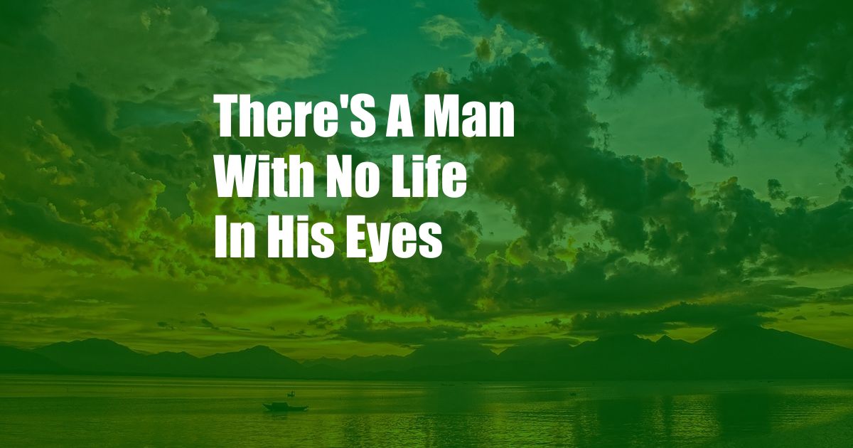 There'S A Man With No Life In His Eyes