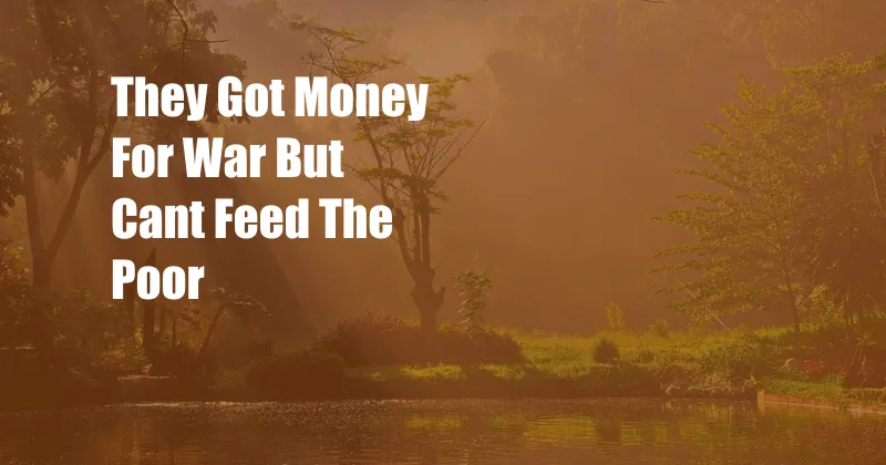 They Got Money For War But Cant Feed The Poor