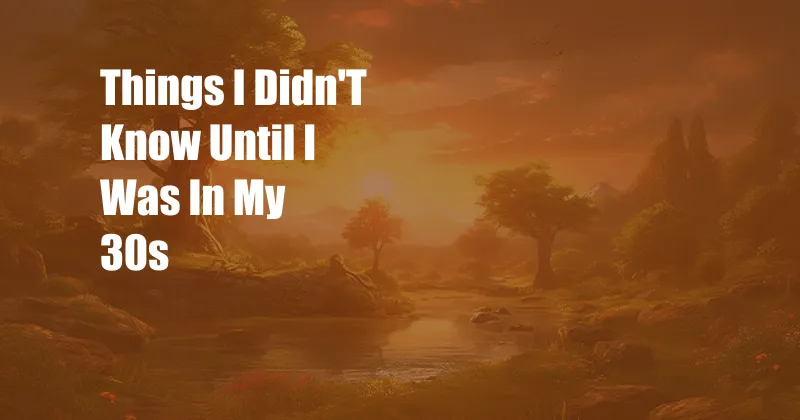 Things I Didn'T Know Until I Was In My 30s