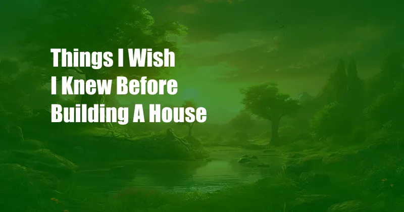 Things I Wish I Knew Before Building A House