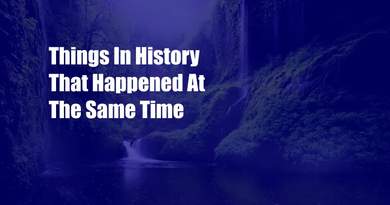 Things In History That Happened At The Same Time